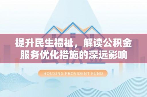 涡阳提升民生福祉，解读公积金服务优化措施的深远影响