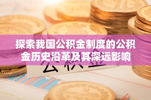 涡阳探索我国公积金制度的公积金历史沿革及其深远影响